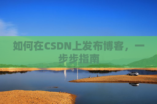 如何在CSDN上发布博客,一步步指南