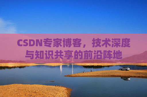 CSDN专家博客，技术深度与知识共享的前沿阵地